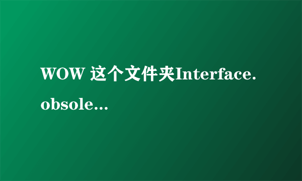 WOW 这个文件夹Interface.obsoleted能删吗