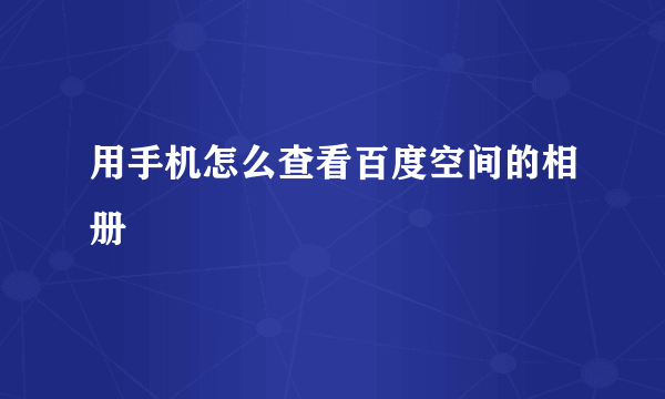 用手机怎么查看百度空间的相册