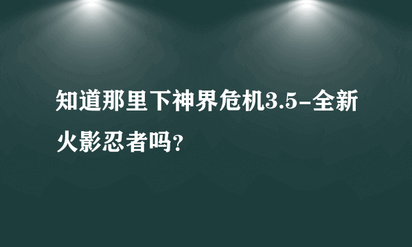 知道那里下神界危机3.5-全新火影忍者吗？