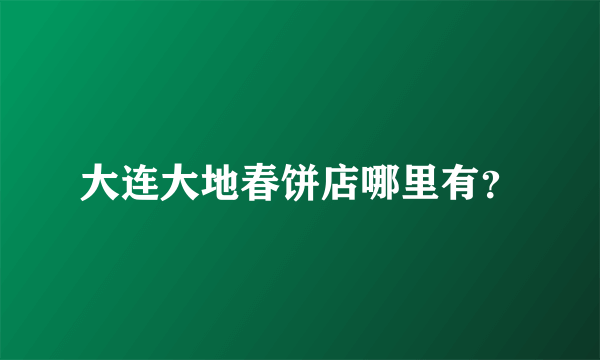 大连大地春饼店哪里有？