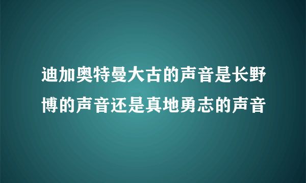 迪加奥特曼大古的声音是长野博的声音还是真地勇志的声音