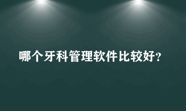 哪个牙科管理软件比较好？