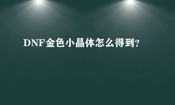 DNF金色小晶体怎么得到？