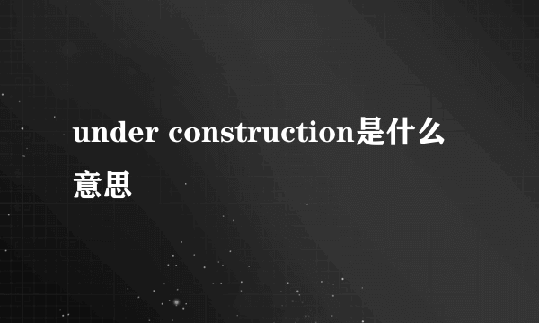 under construction是什么意思