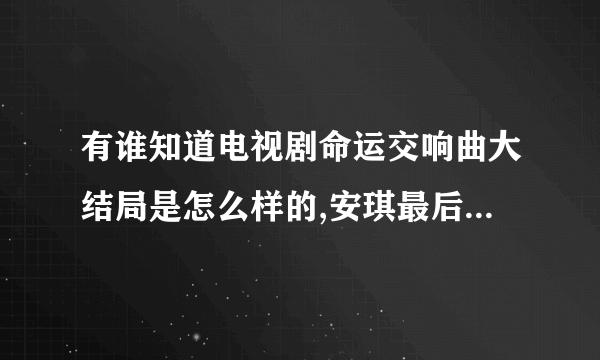 有谁知道电视剧命运交响曲大结局是怎么样的,安琪最后和谁在一起的.或者说哪里有命运交响曲的小说版的,...