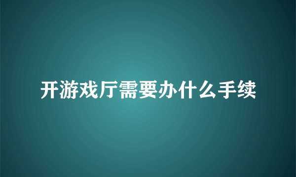 开游戏厅需要办什么手续