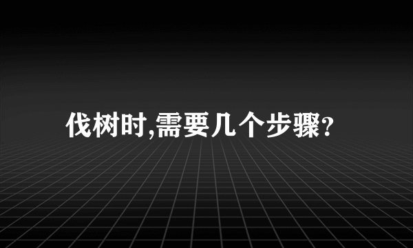 伐树时,需要几个步骤？