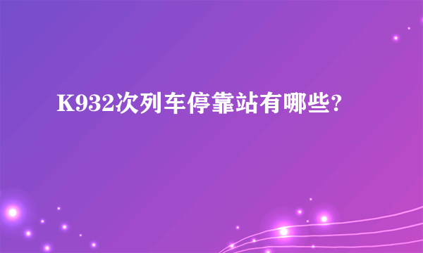 K932次列车停靠站有哪些?