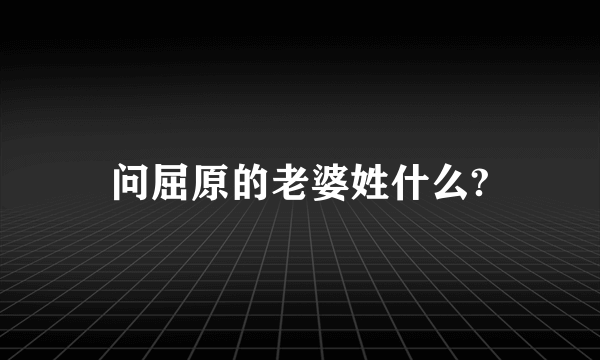 问屈原的老婆姓什么?