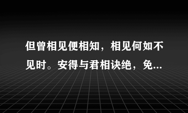 但曾相见便相知，相见何如不见时。安得与君相诀绝，免教生死作相思。是什么意思？