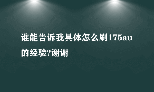 谁能告诉我具体怎么刷175au的经验?谢谢