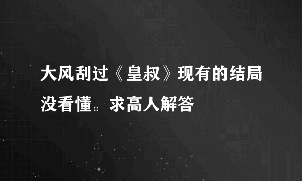 大风刮过《皇叔》现有的结局没看懂。求高人解答