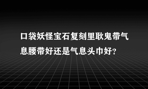 口袋妖怪宝石复刻里耿鬼带气息腰带好还是气息头巾好？