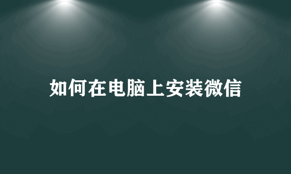 如何在电脑上安装微信