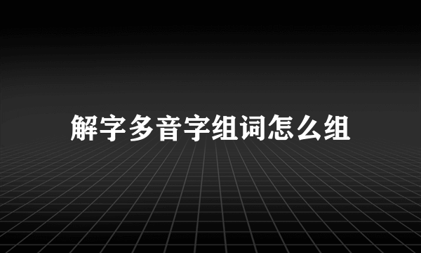 解字多音字组词怎么组