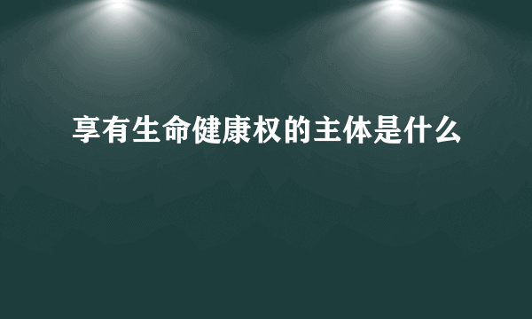 享有生命健康权的主体是什么