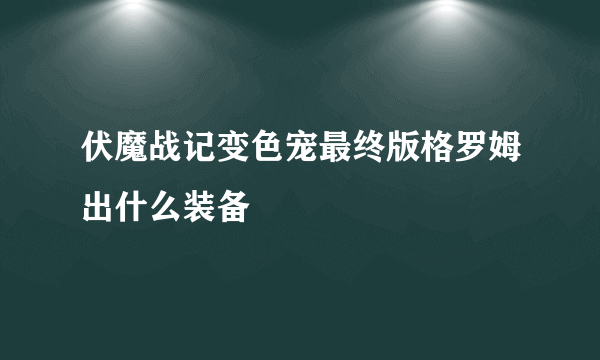 伏魔战记变色宠最终版格罗姆出什么装备