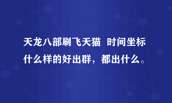 天龙八部刷飞天猫  时间坐标 什么样的好出群，都出什么。