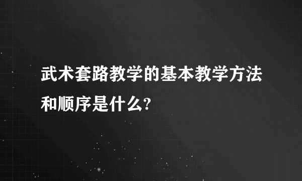 武术套路教学的基本教学方法和顺序是什么?