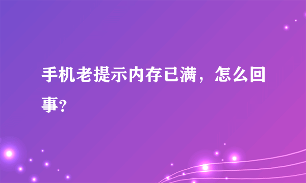 手机老提示内存已满，怎么回事？