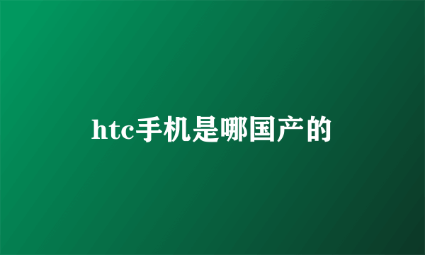 htc手机是哪国产的