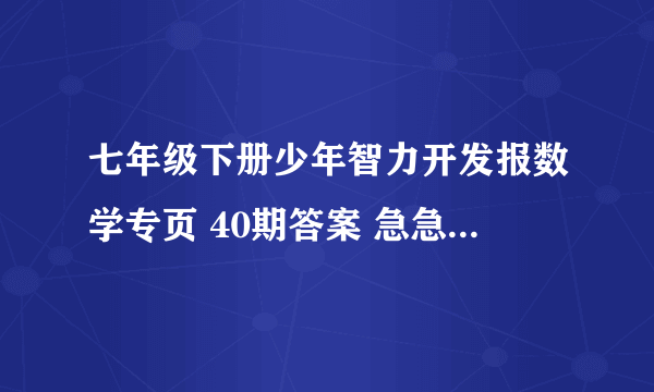 七年级下册少年智力开发报数学专页 40期答案 急急急急急急！！！！！！！！！！！！！