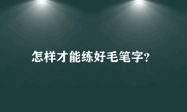 怎样才能练好毛笔字？