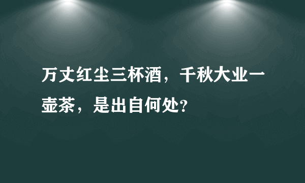 万丈红尘三杯酒，千秋大业一壶茶，是出自何处？