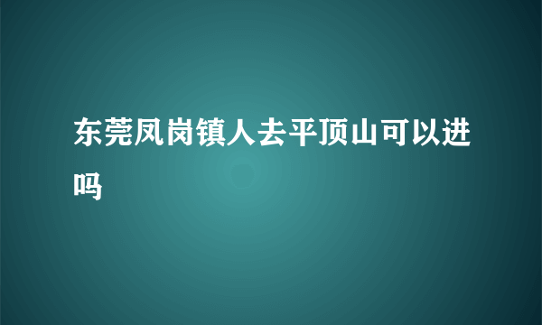 东莞凤岗镇人去平顶山可以进吗