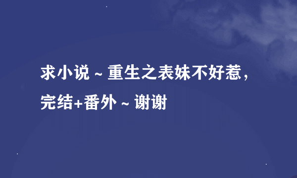 求小说～重生之表妹不好惹，完结+番外～谢谢