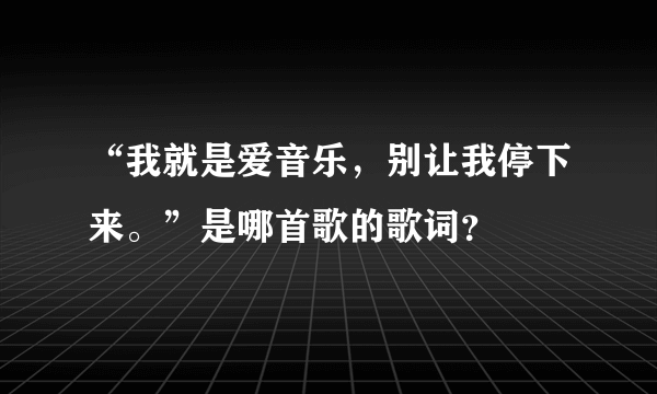 “我就是爱音乐，别让我停下来。”是哪首歌的歌词？