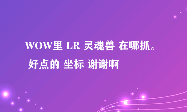 WOW里 LR 灵魂兽 在哪抓。 好点的 坐标 谢谢啊