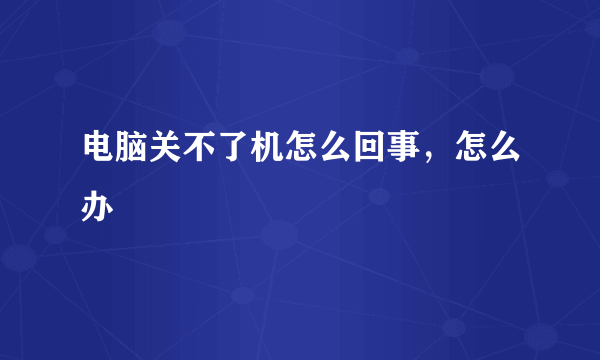 电脑关不了机怎么回事，怎么办