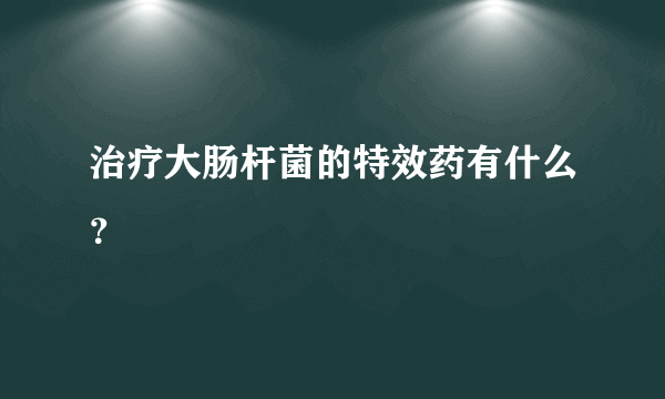 治疗大肠杆菌的特效药有什么？