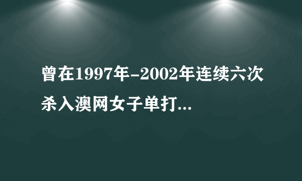 曾在1997年-2002年连续六次杀入澳网女子单打决赛的选手是谁?