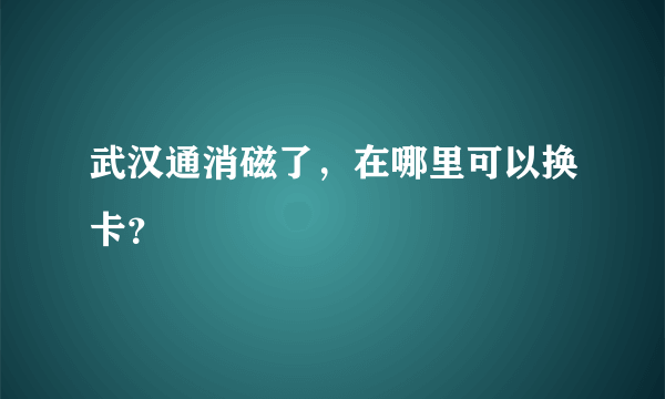 武汉通消磁了，在哪里可以换卡？