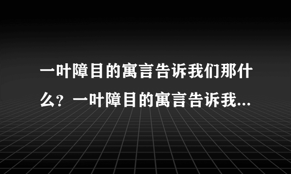 一叶障目的寓言告诉我们那什么？一叶障目的寓言告诉我们什么道理？