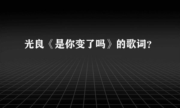 光良《是你变了吗》的歌词？