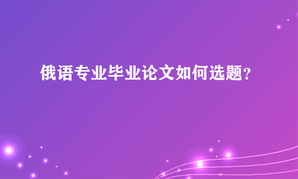 俄语专业毕业论文如何选题？