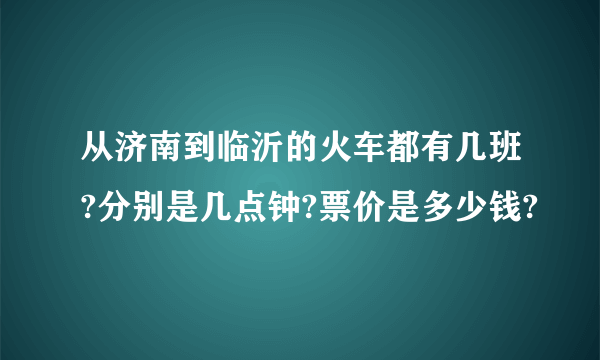 从济南到临沂的火车都有几班?分别是几点钟?票价是多少钱?