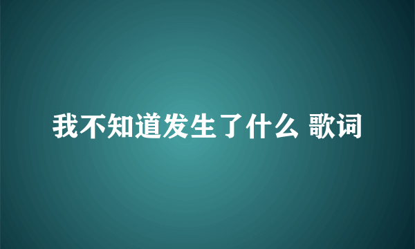 我不知道发生了什么 歌词