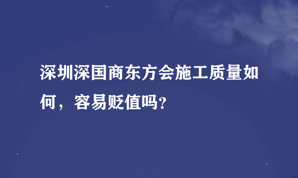 深圳深国商东方会施工质量如何，容易贬值吗？