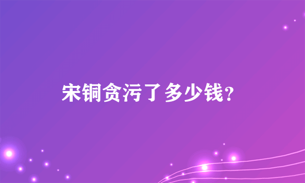 宋铜贪污了多少钱？