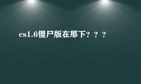 cs1.6僵尸版在那下？？？