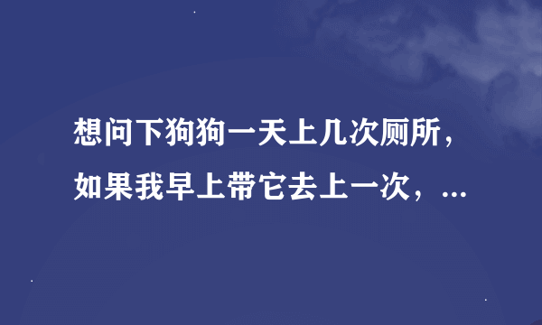 想问下狗狗一天上几次厕所，如果我早上带它去上一次，晚上带它在去一次可以不？ PS:去屋子外面.