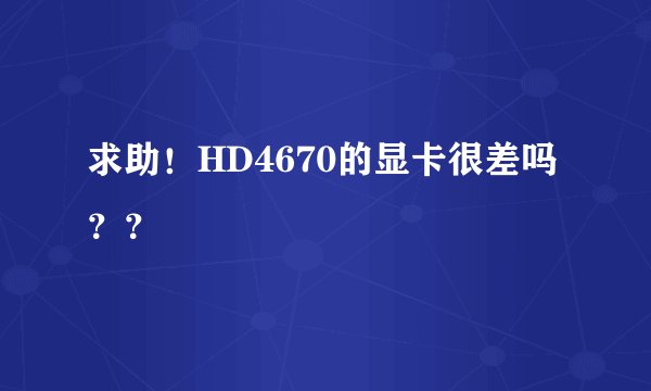 求助！HD4670的显卡很差吗？？