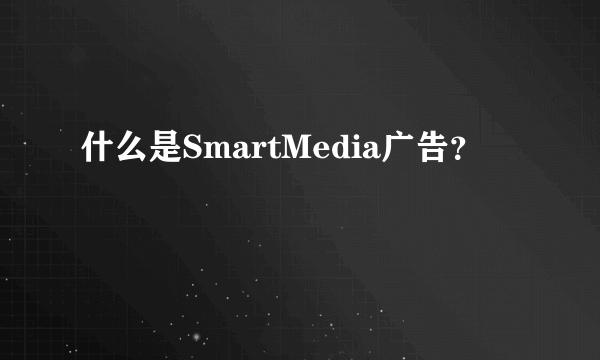 什么是SmartMedia广告？