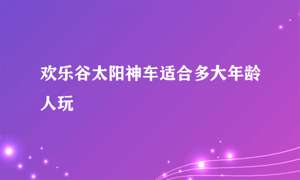 欢乐谷太阳神车适合多大年龄人玩