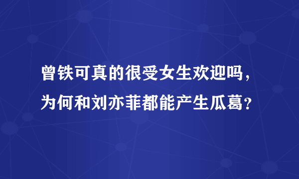 曾铁可真的很受女生欢迎吗，为何和刘亦菲都能产生瓜葛？