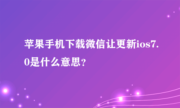 苹果手机下载微信让更新ios7.0是什么意思？